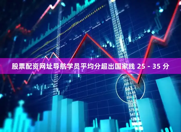 股票配资网址导航学员平均分超出国家线 25 - 35 分