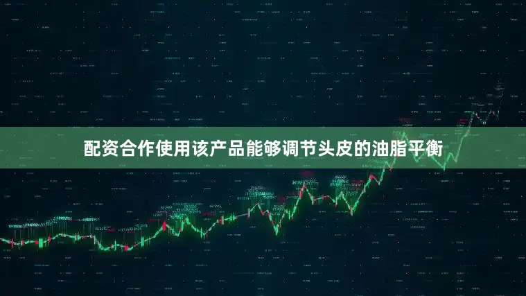 配资合作使用该产品能够调节头皮的油脂平衡