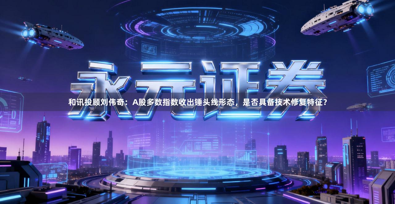 和讯投顾刘伟奇：A股多数指数收出锤头线形态，是否具备技术修复特征？