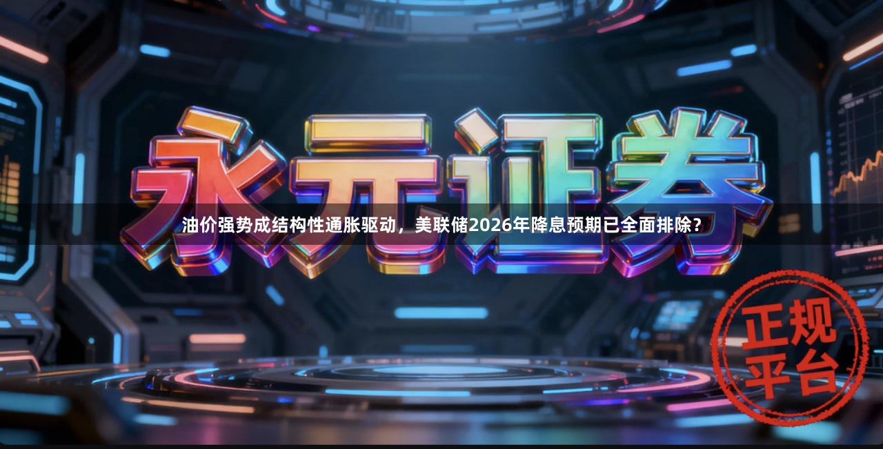 油价强势成结构性通胀驱动，美联储2026年降息预期已全面排除？