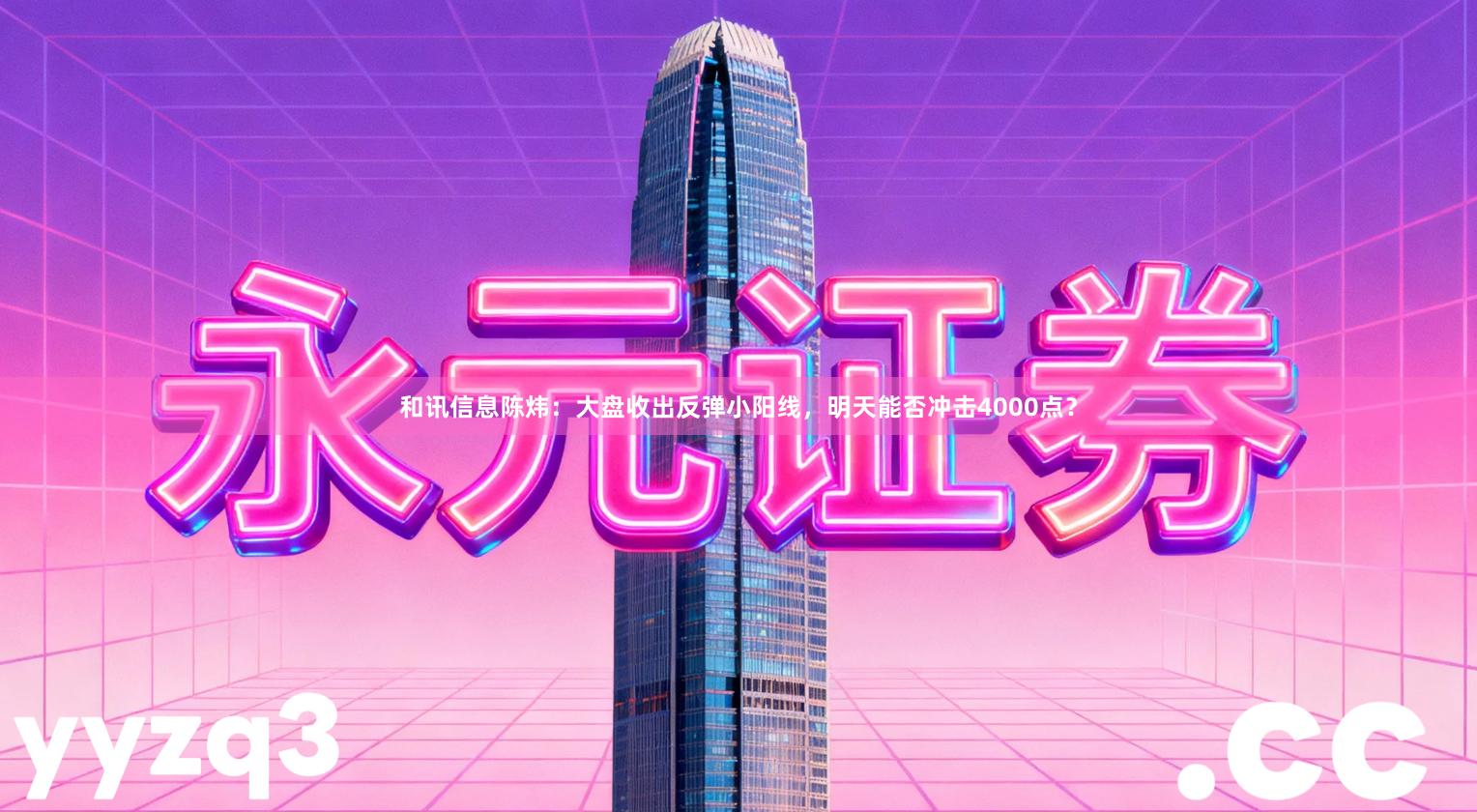 和讯信息陈炜：大盘收出反弹小阳线，明天能否冲击4000点？