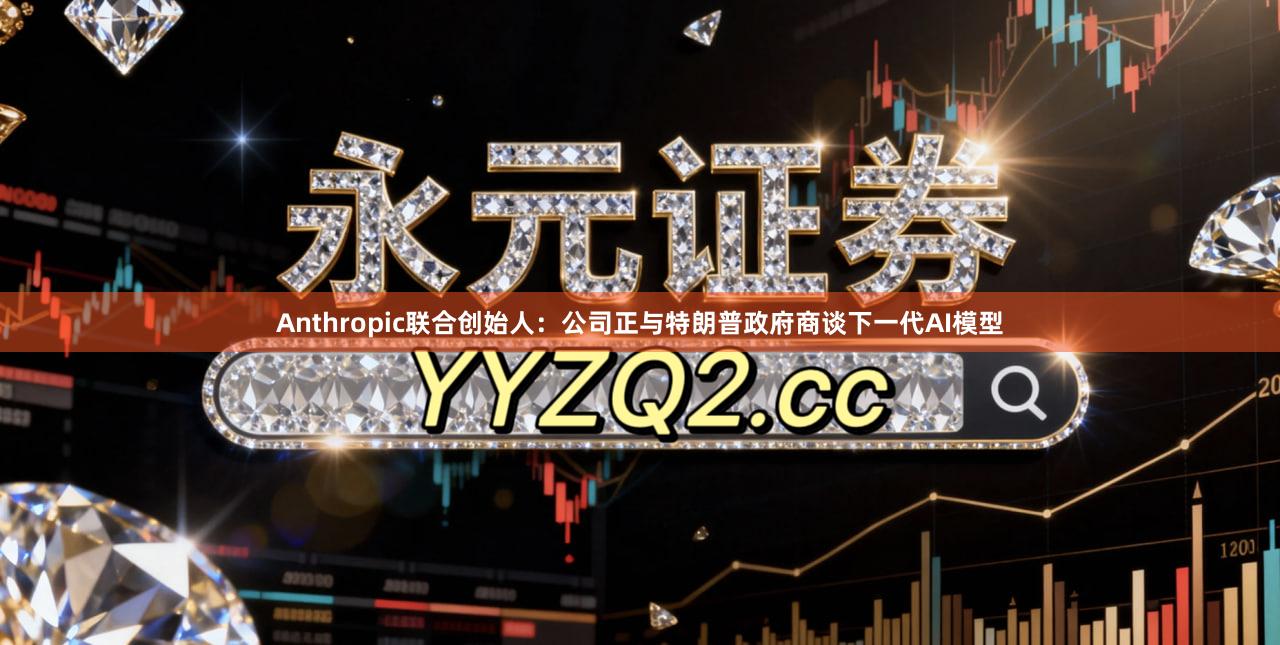 Anthropic联合创始人：公司正与特朗普政府商谈下一代AI模型