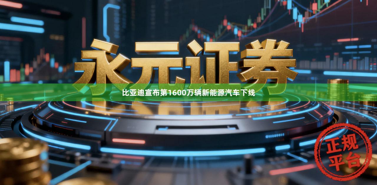 比亚迪宣布第1600万辆新能源汽车下线
