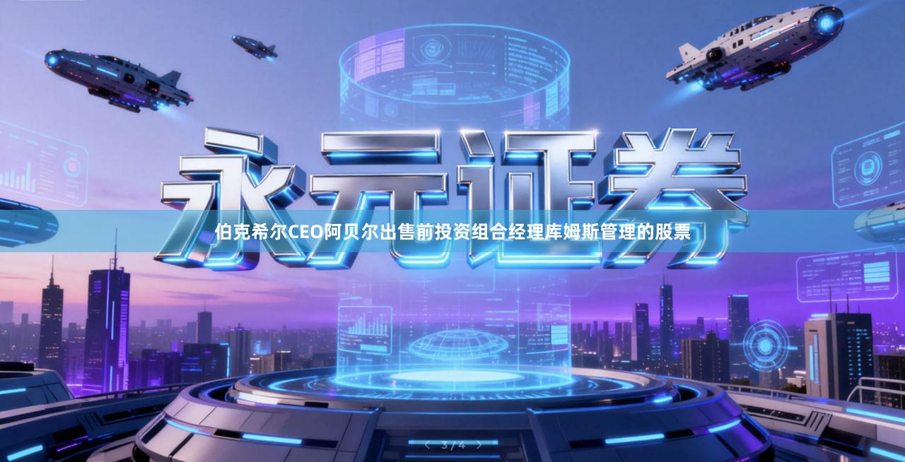 伯克希尔CEO阿贝尔出售前投资组合经理库姆斯管理的股票