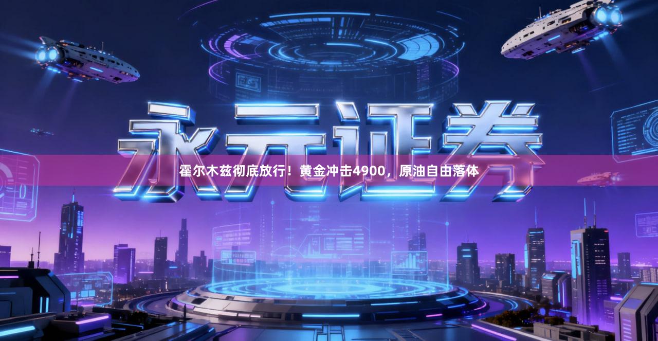 霍尔木兹彻底放行！黄金冲击4900，原油自由落体