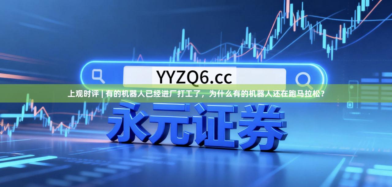 上观时评 | 有的机器人已经进厂打工了，为什么有的机器人还在跑马拉松？
