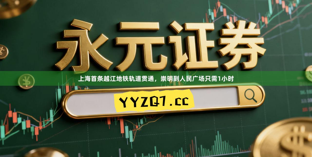 上海首条越江地铁轨道贯通，崇明到人民广场只需1小时