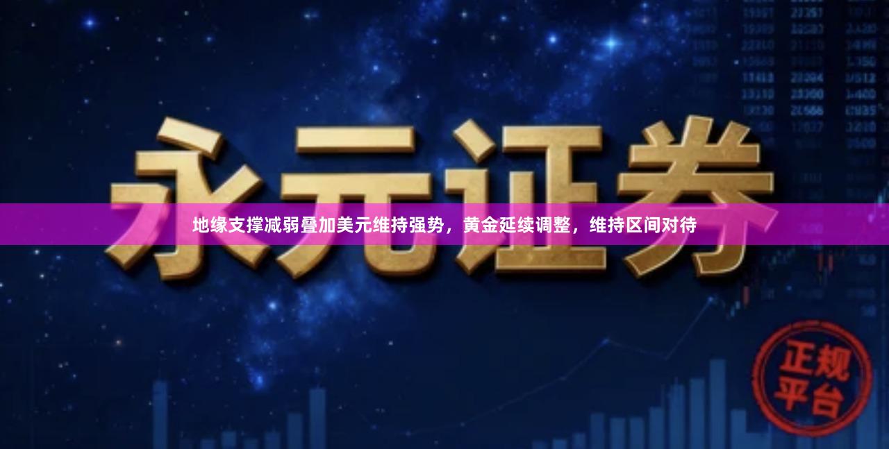 地缘支撑减弱叠加美元维持强势，黄金延续调整，维持区间对待