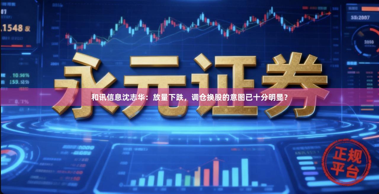 和讯信息沈志华：放量下跌，调仓换股的意图已十分明显？