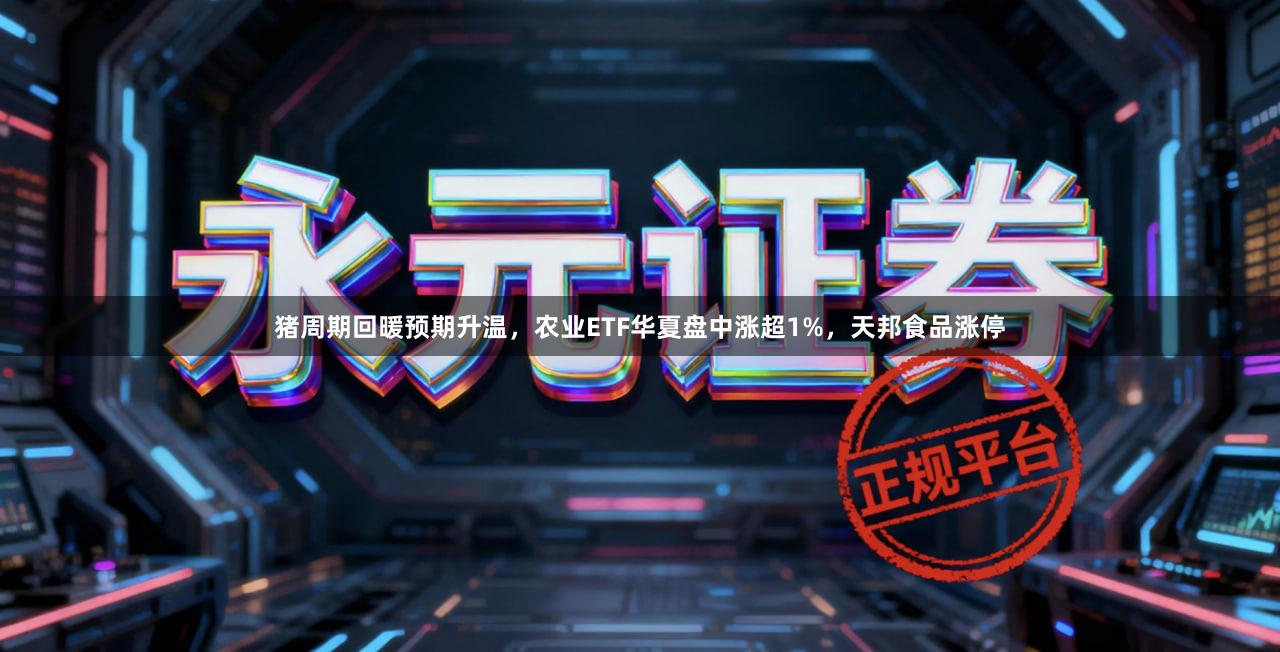 猪周期回暖预期升温，农业ETF华夏盘中涨超1%，天邦食品涨停