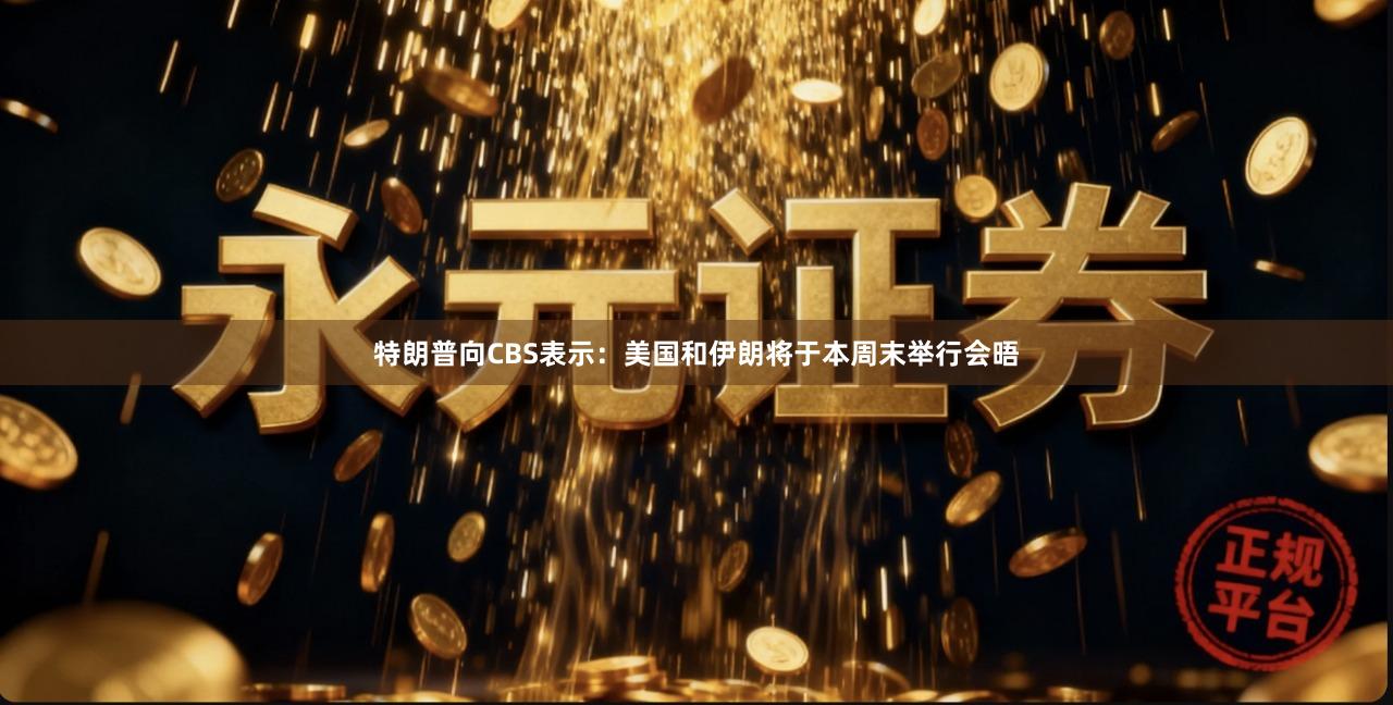 特朗普向CBS表示：美国和伊朗将于本周末举行会晤