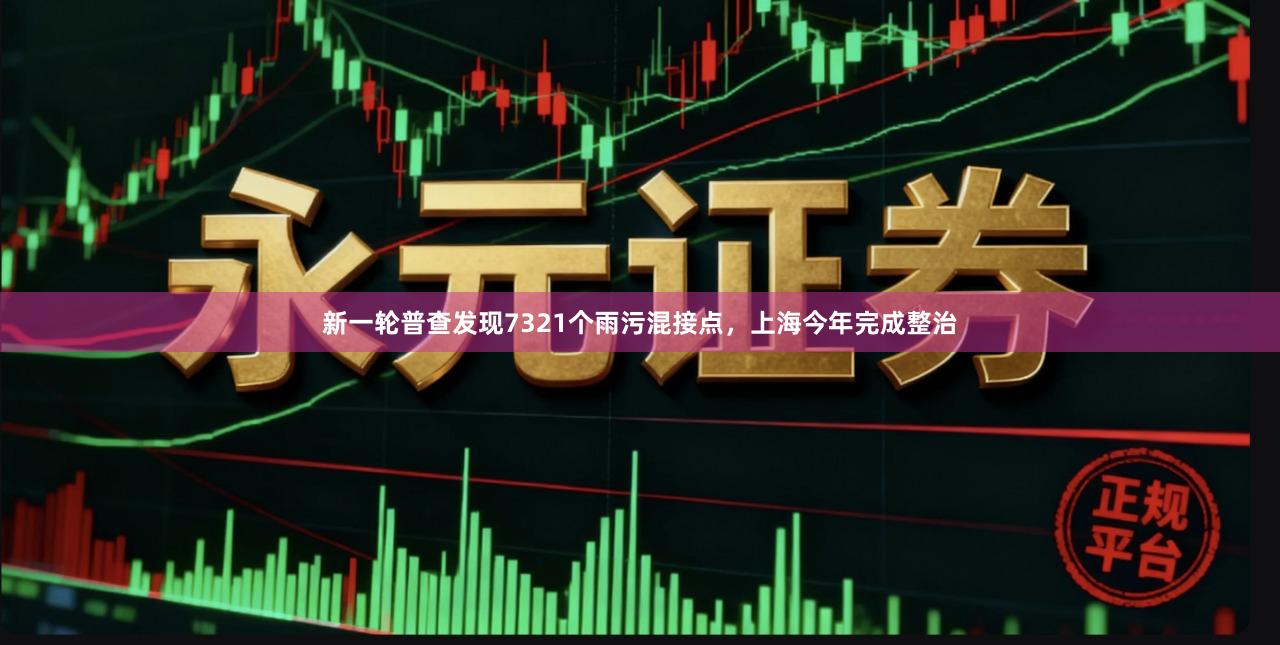 新一轮普查发现7321个雨污混接点，上海今年完成整治