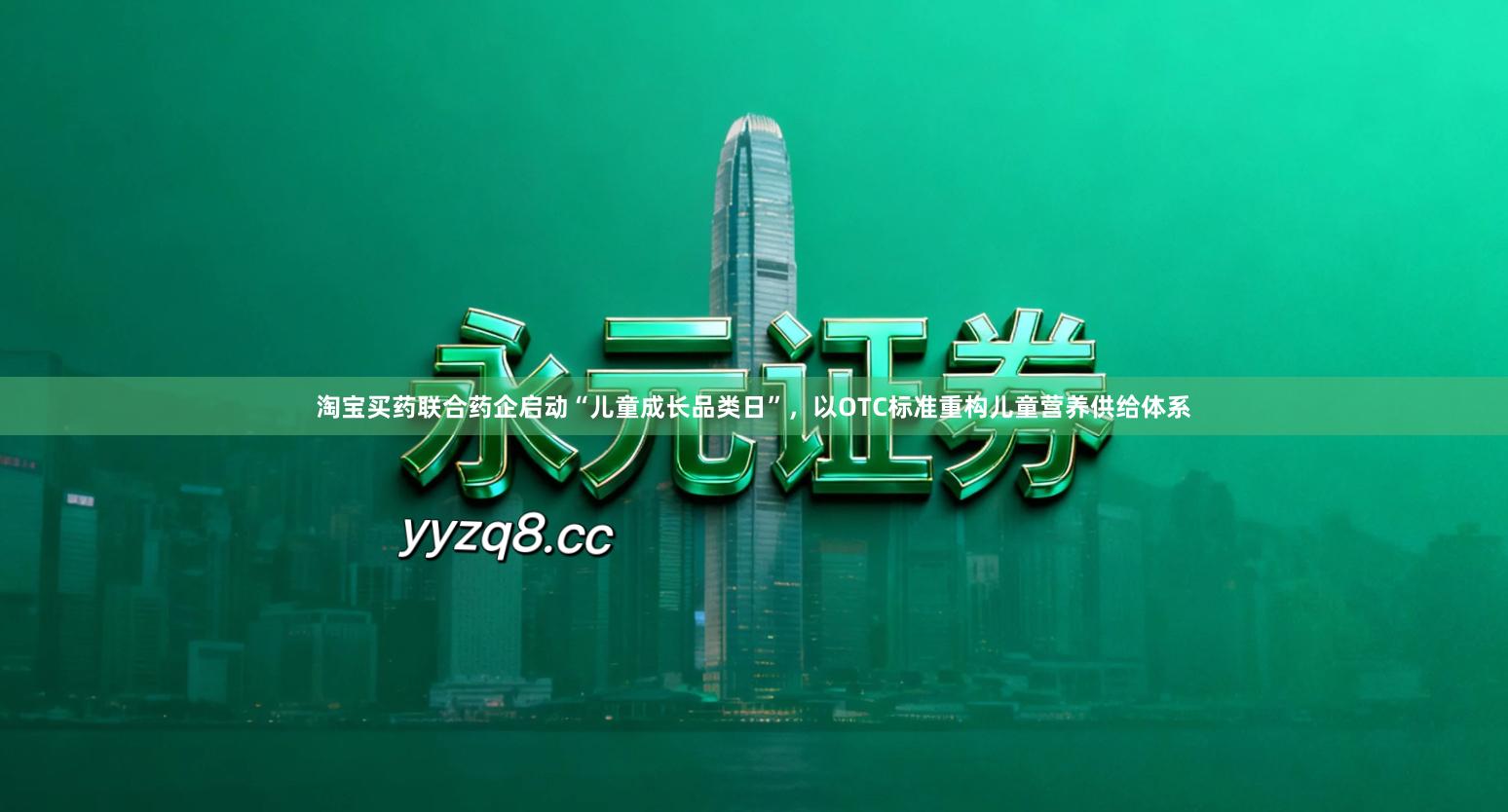 淘宝买药联合药企启动“儿童成长品类日”，以OTC标准重构儿童营养供给体系