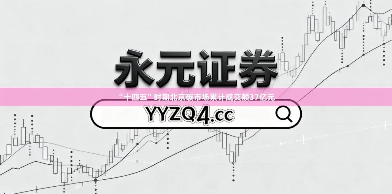 “十四五”时期北京碳市场累计成交额37亿元