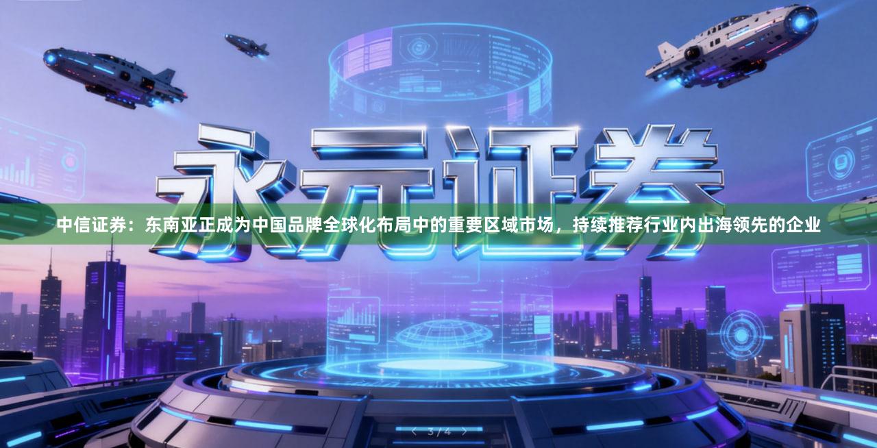中信证券：东南亚正成为中国品牌全球化布局中的重要区域市场，持续推荐行业内出海领先的企业