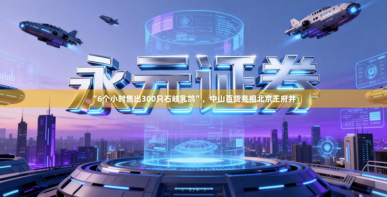 “6个小时售出300只石岐乳鸽”，中山百货亮相北京王府井