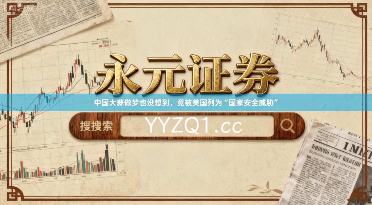 中国大蒜做梦也没想到，竟被美国列为“国家安全威胁”