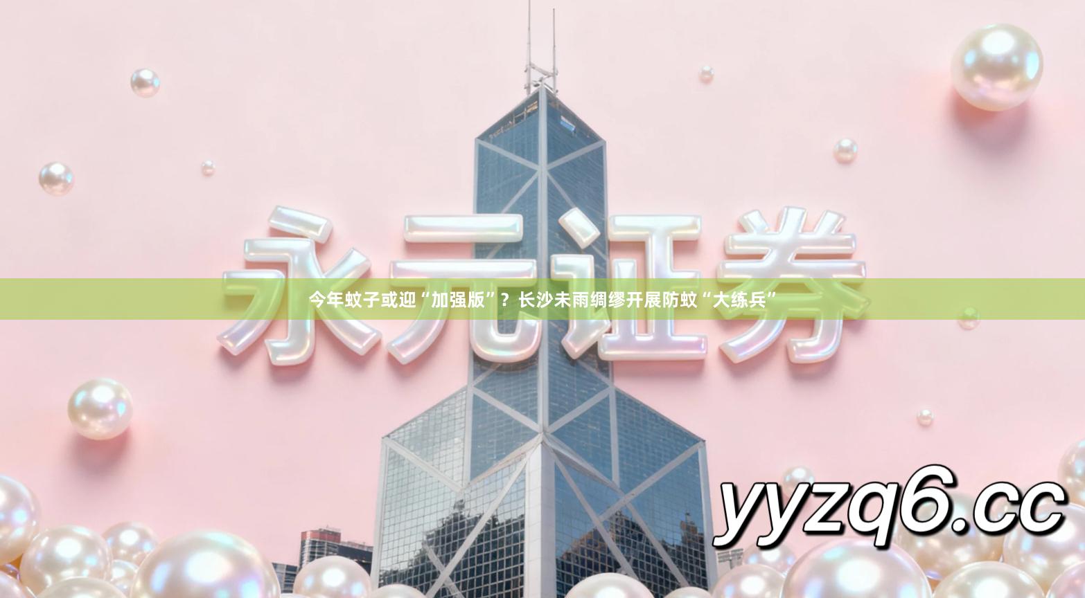 今年蚊子或迎“加强版”？长沙未雨绸缪开展防蚊“大练兵”