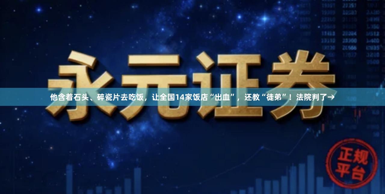 他含着石头、碎瓷片去吃饭，让全国14家饭店“出血”，还教“徒弟”！法院判了→