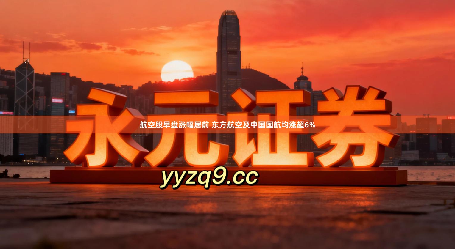 航空股早盘涨幅居前 东方航空及中国国航均涨超6%
