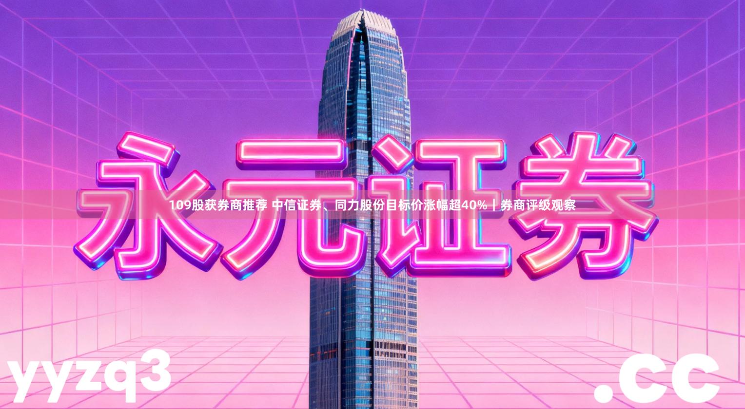 109股获券商推荐 中信证券、同力股份目标价涨幅超40%｜券商评级观察