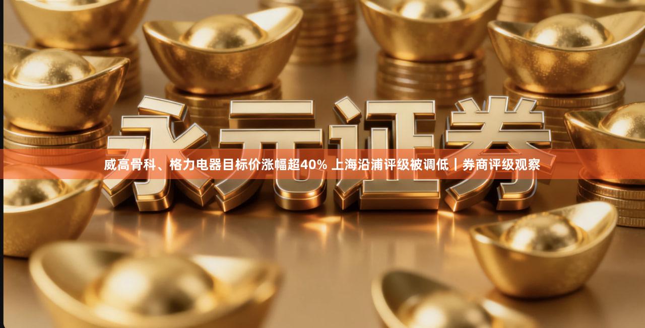 威高骨科、格力电器目标价涨幅超40% 上海沿浦评级被调低｜券商评级观察