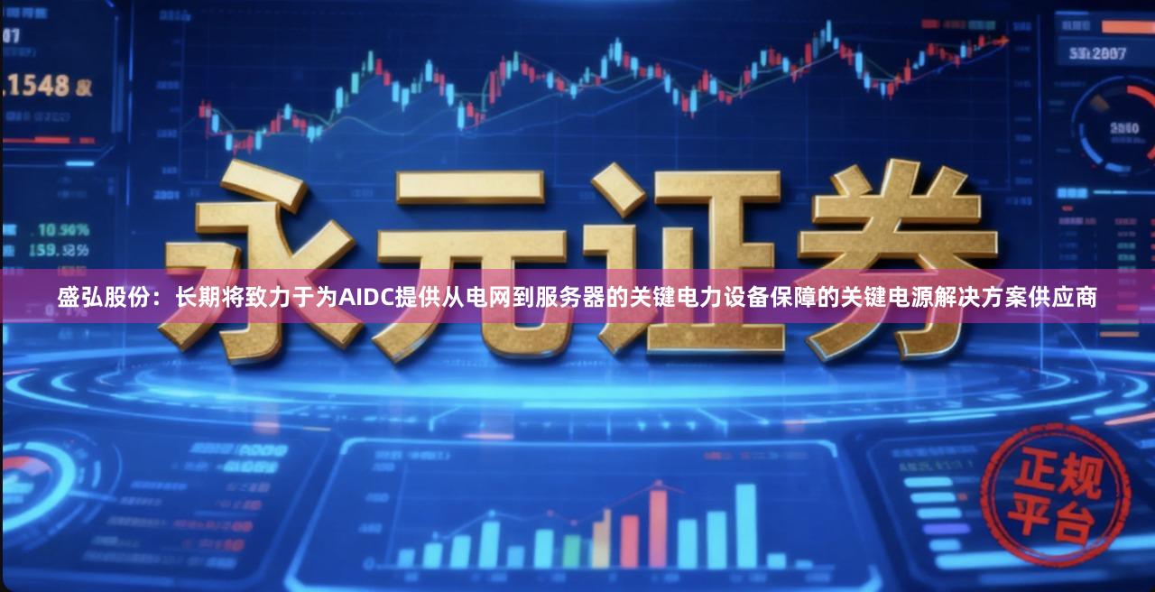 盛弘股份：长期将致力于为AIDC提供从电网到服务器的关键电力设备保障的关键电源解决方案供应商