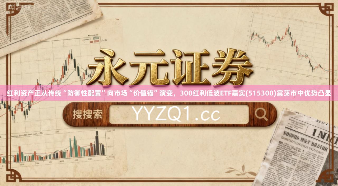红利资产正从传统“防御性配置”向市场“价值锚”演变，300红利低波ETF嘉实(515300)震荡市中优势凸显