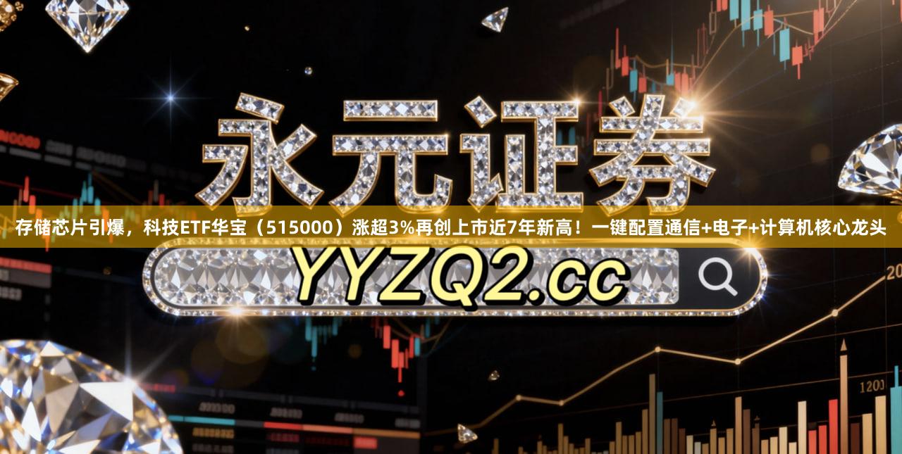 存储芯片引爆，科技ETF华宝（515000）涨超3%再创上市近7年新高！一键配置通信+电子+计算机核心龙头