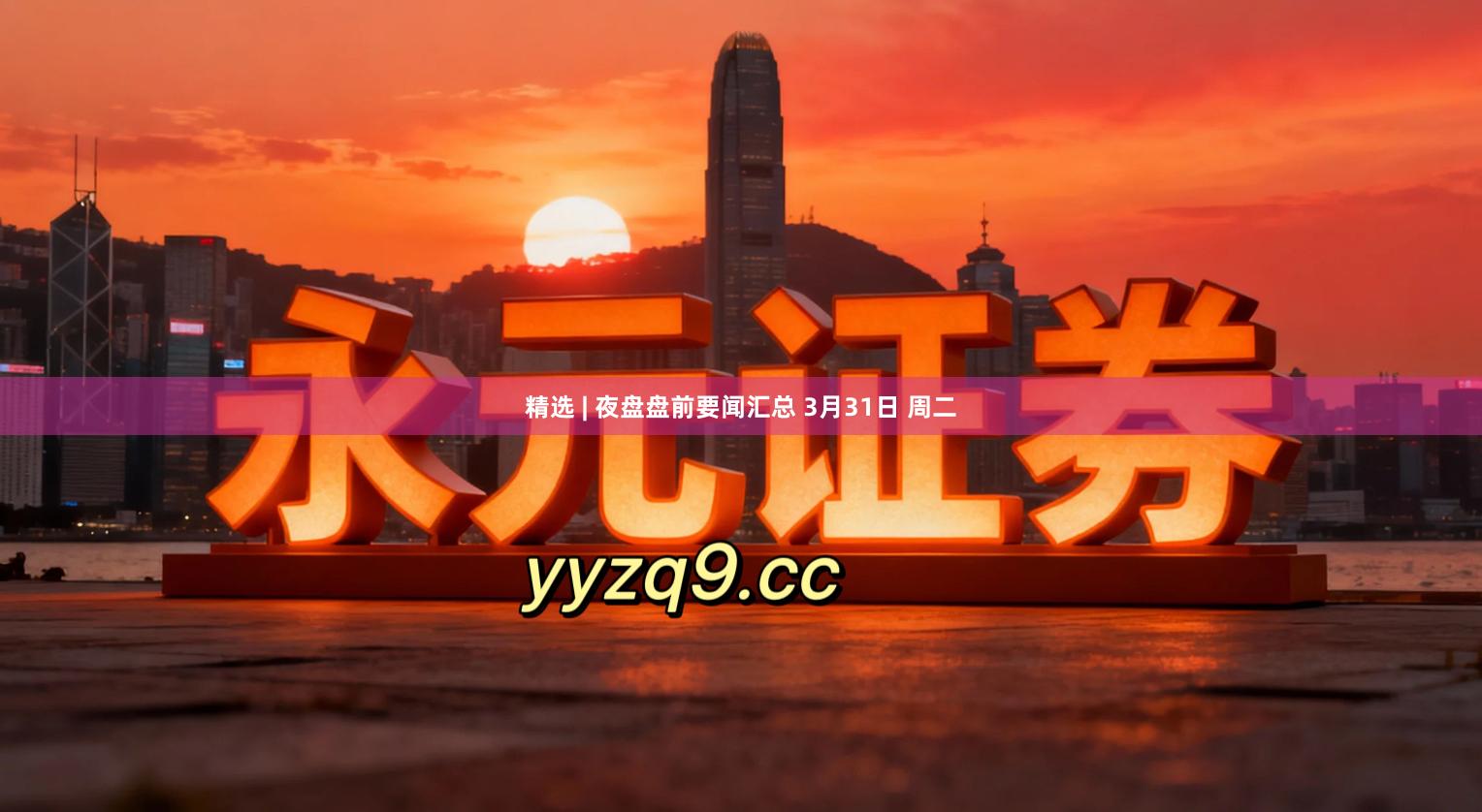 精选 | 夜盘盘前要闻汇总 3月31日 周二