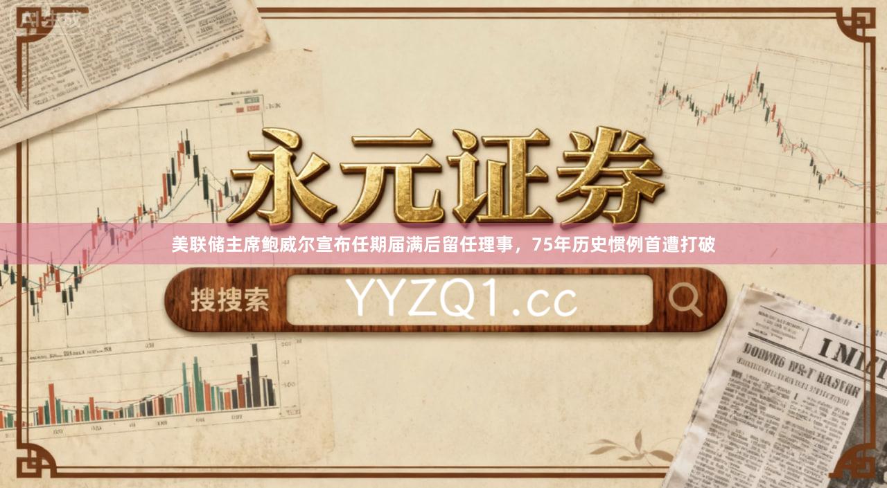 美联储主席鲍威尔宣布任期届满后留任理事，75年历史惯例首遭打破
