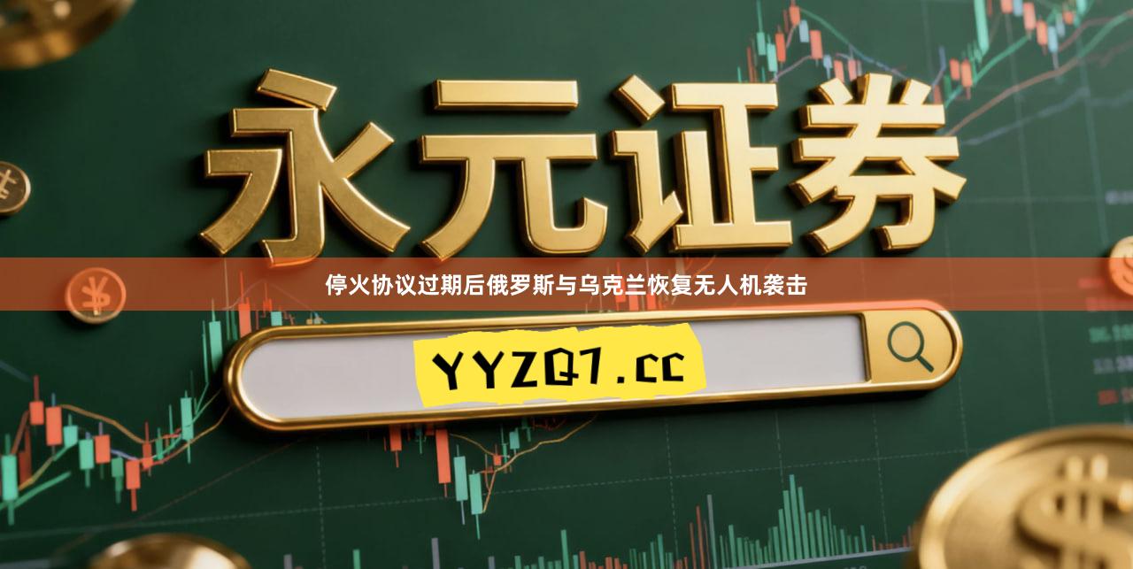 停火协议过期后俄罗斯与乌克兰恢复无人机袭击