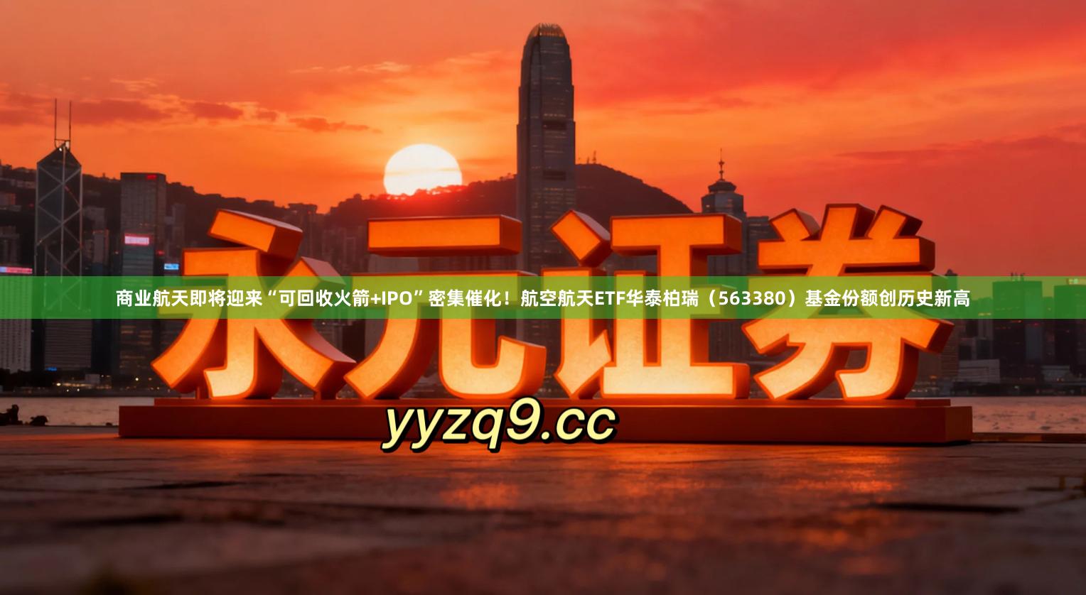 商业航天即将迎来“可回收火箭+IPO”密集催化！航空航天ETF华泰柏瑞（563380）基金份额创历史新高