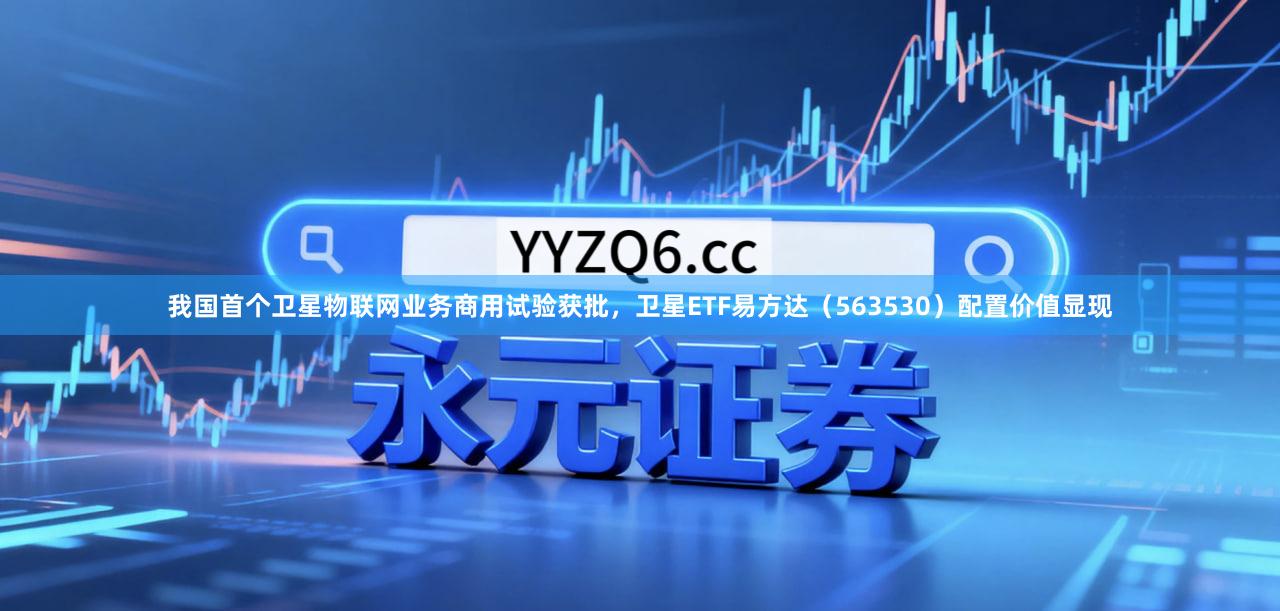 我国首个卫星物联网业务商用试验获批，卫星ETF易方达（563530）配置价值显现