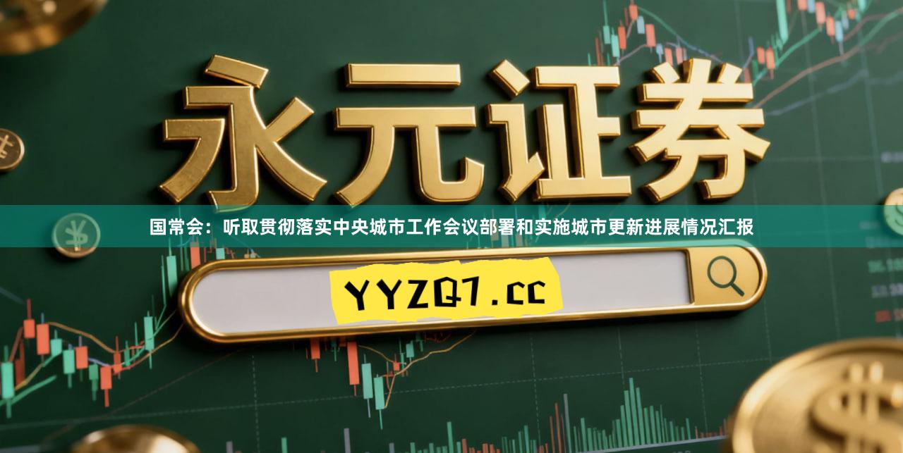 国常会：听取贯彻落实中央城市工作会议部署和实施城市更新进展情况汇报
