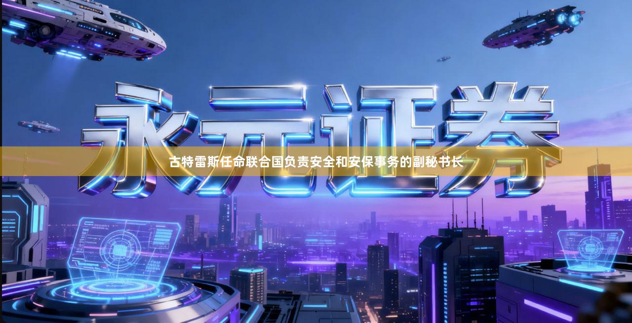 古特雷斯任命联合国负责安全和安保事务的副秘书长