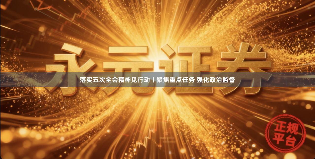 落实五次全会精神见行动丨聚焦重点任务 强化政治监督