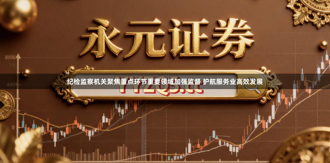 纪检监察机关聚焦重点环节重要领域加强监督 护航服务业高效发展