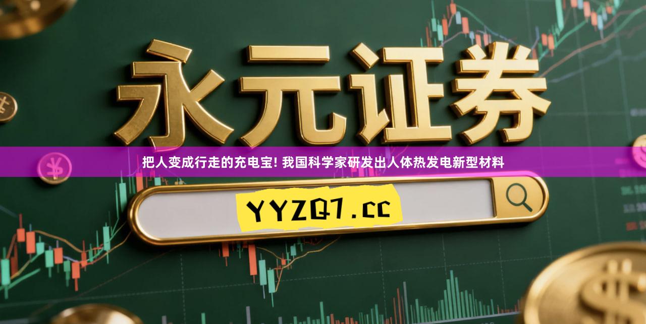 把人变成行走的充电宝! 我国科学家研发出人体热发电新型材料