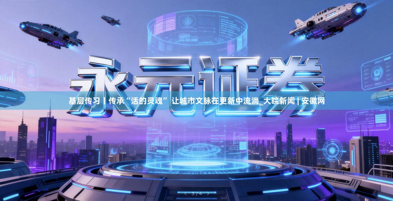 基层传习丨传承“活的灵魂” 让城市文脉在更新中流淌_大皖新闻 | 安徽网