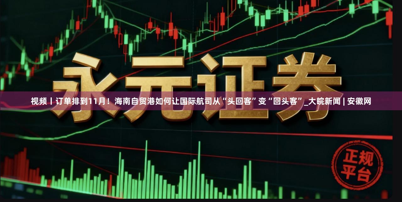 视频丨订单排到11月！海南自贸港如何让国际航司从“头回客”变“回头客”_大皖新闻 | 安徽网