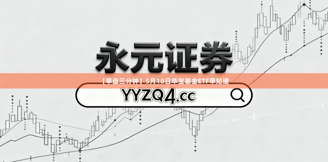 【早盘三分钟】5月18日华宝基金ETF早知道