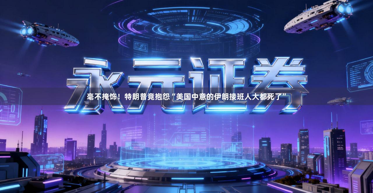 毫不掩饰！特朗普竟抱怨“美国中意的伊朗接班人大都死了”