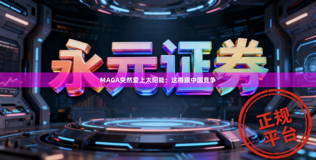 MAGA突然爱上太阳能：这得跟中国竞争