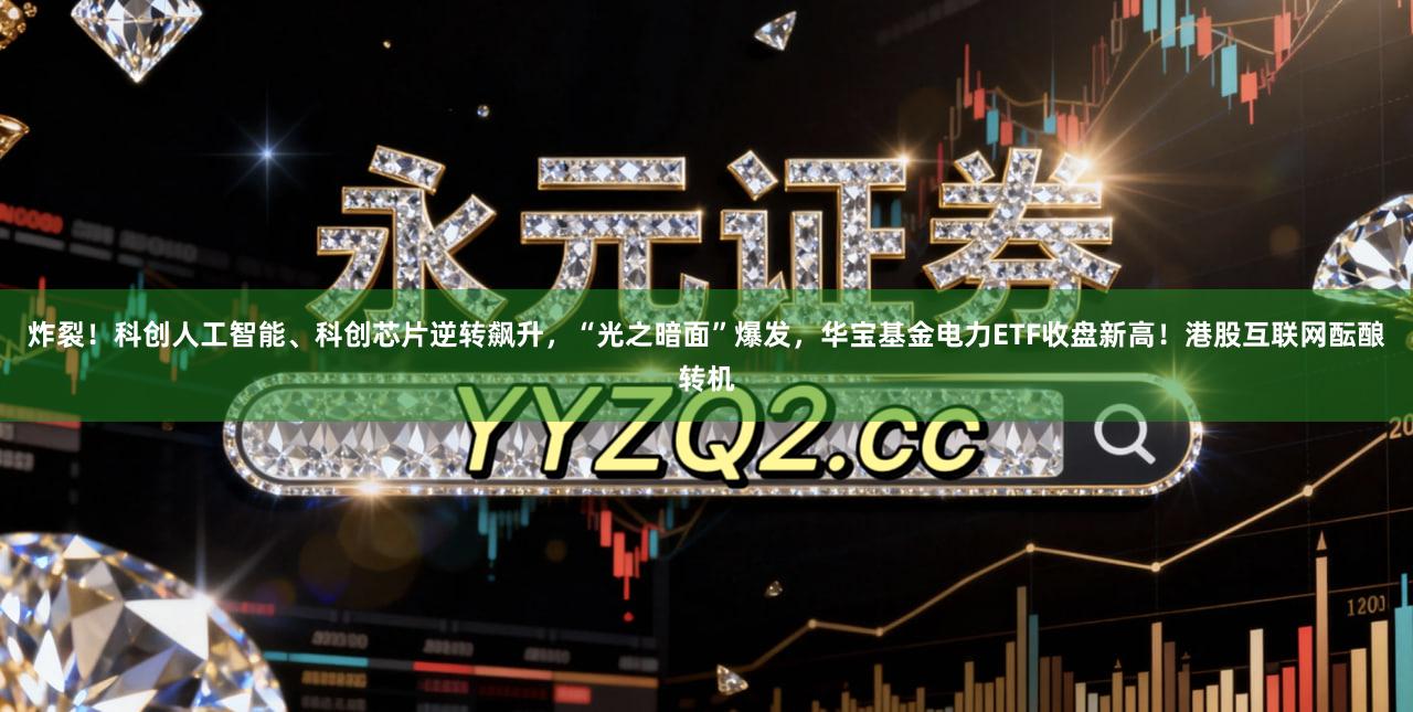 炸裂！科创人工智能、科创芯片逆转飙升，“光之暗面”爆发，华宝基金电力ETF收盘新高！港股互联网酝酿转机