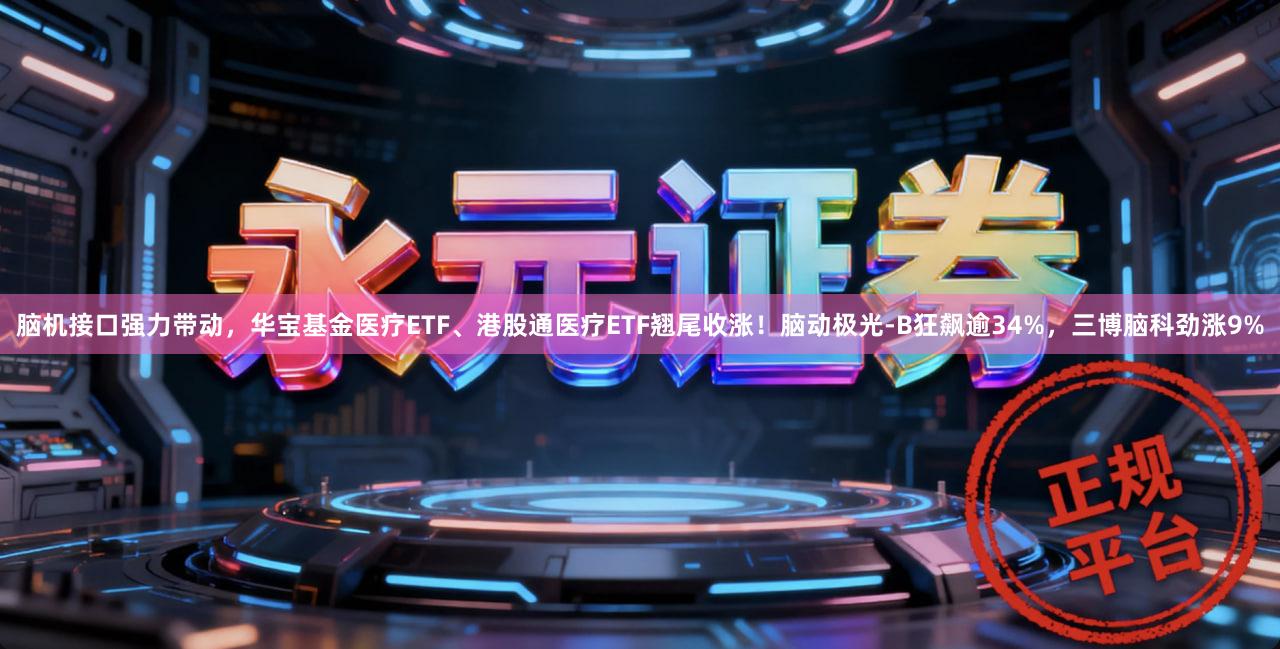 脑机接口强力带动，华宝基金医疗ETF、港股通医疗ETF翘尾收涨！脑动极光-B狂飙逾34%，三博脑科劲涨9%