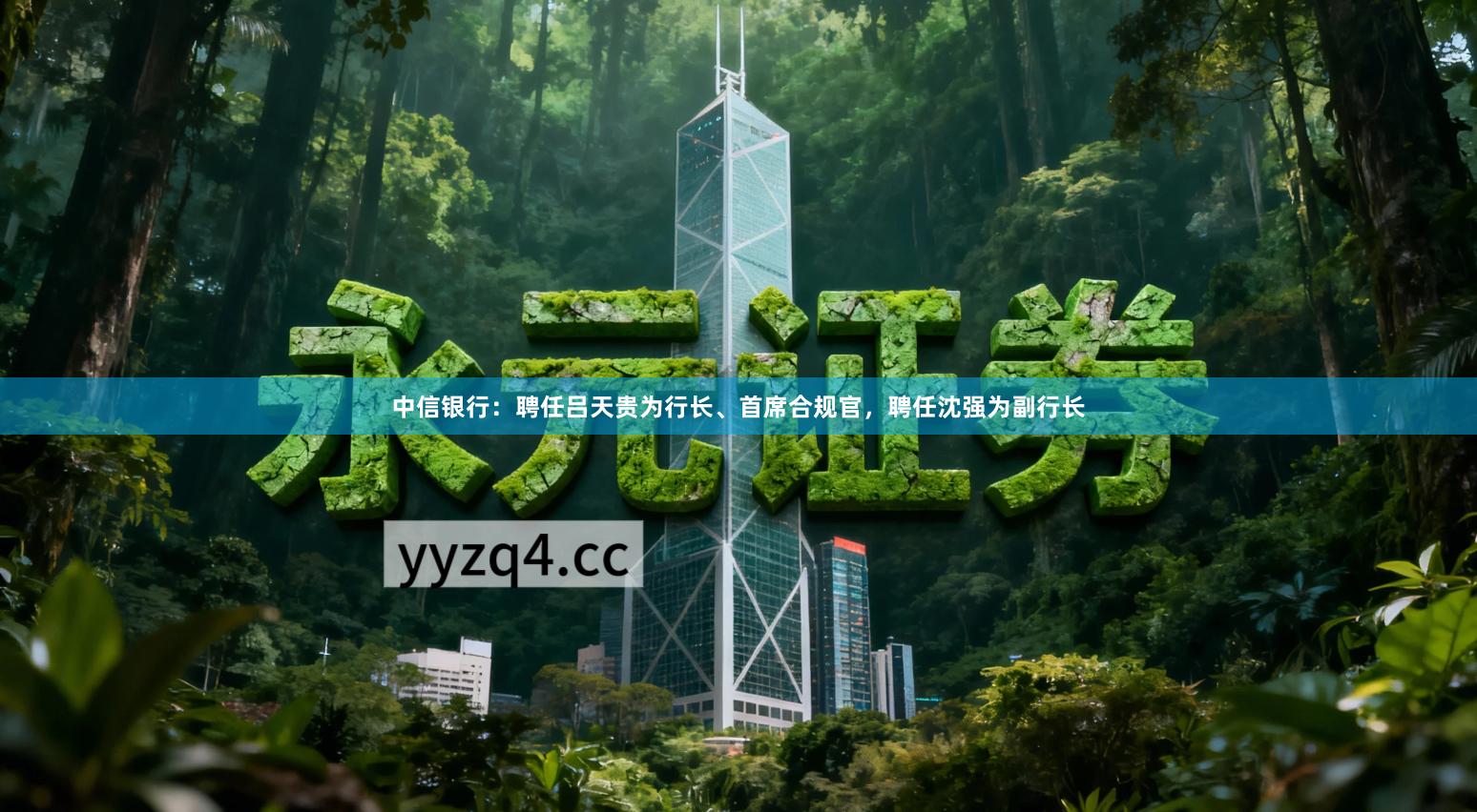 中信银行：聘任吕天贵为行长、首席合规官，聘任沈强为副行长