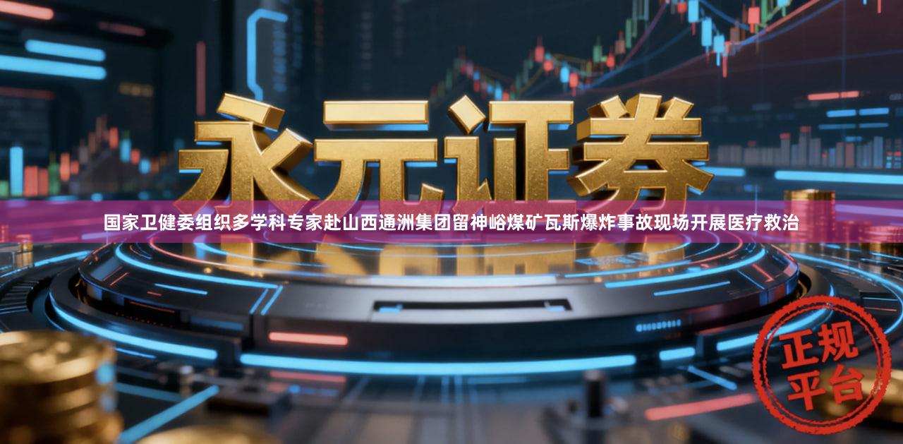 国家卫健委组织多学科专家赴山西通洲集团留神峪煤矿瓦斯爆炸事故现场开展医疗救治