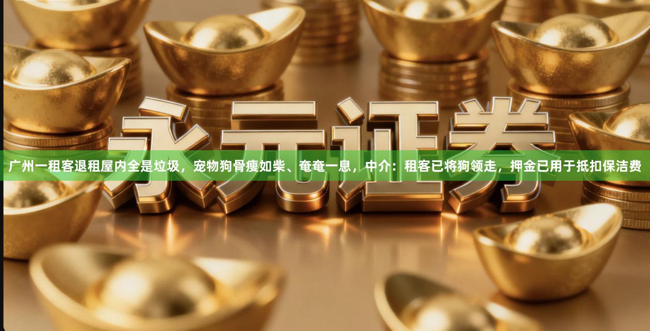广州一租客退租屋内全是垃圾，宠物狗骨瘦如柴、奄奄一息，中介：租客已将狗领走，押金已用于抵扣保洁费