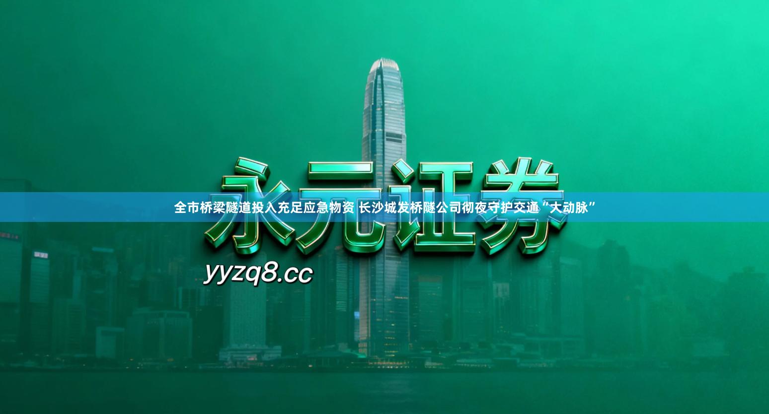 全市桥梁隧道投入充足应急物资 长沙城发桥隧公司彻夜守护交通“大动脉”